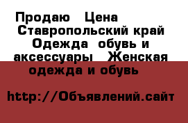 Продаю › Цена ­ 1 500 - Ставропольский край Одежда, обувь и аксессуары » Женская одежда и обувь   